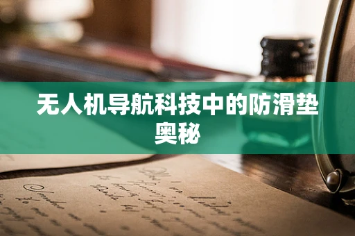 无人机导航科技中的防滑垫奥秘 无人机导航科技中的防滑垫奥秘