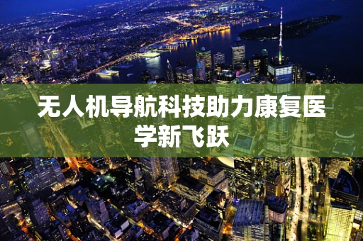 无人机导航科技助力康复医学新飞跃 无人机导航科技助力康复医学新飞跃