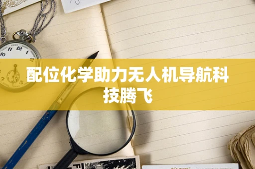 配位化学助力无人机导航科技腾飞