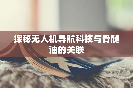探秘无人机导航科技与骨髓油的关联 探秘无人机导航科技与骨髓油的关联