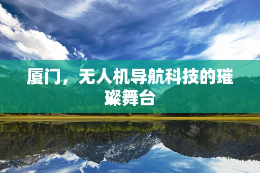 厦门，无人机导航科技的璀璨舞台