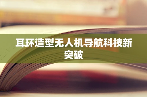 耳环造型无人机导航科技新突破
