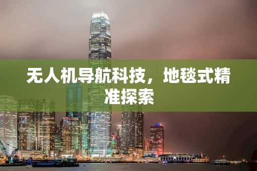 无人机导航科技，地毯式精准探索