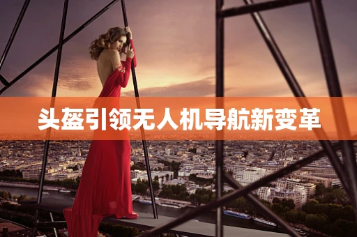 头盔引领无人机导航新变革