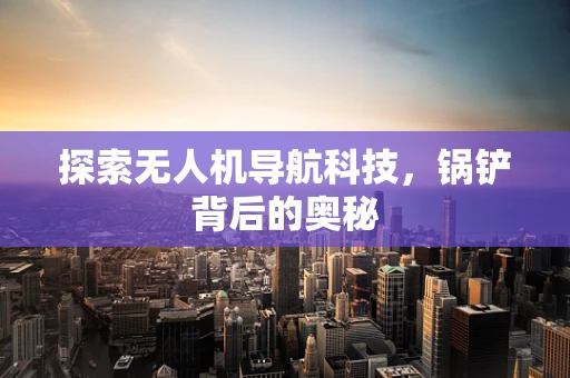探索无人机导航科技，锅铲背后的奥秘