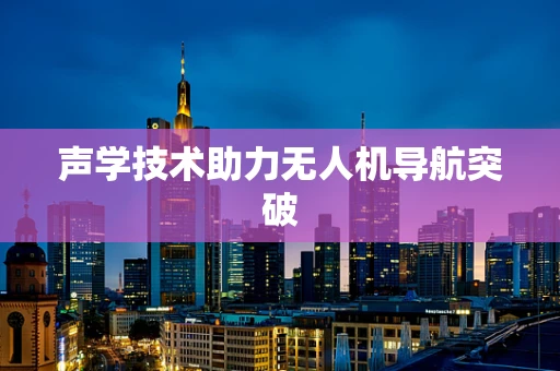 声学技术助力无人机导航突破