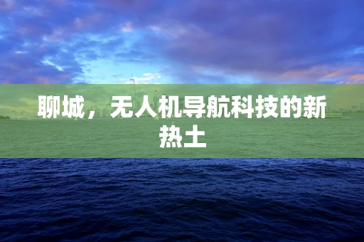 聊城,无人机导航科技的新热土