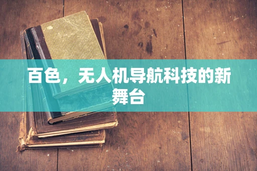 百色,无人机导航科技的新舞台