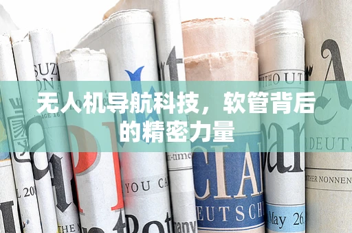无人机导航科技,软管背后的精密力量 无人机导航科技,软管背后的精密力量