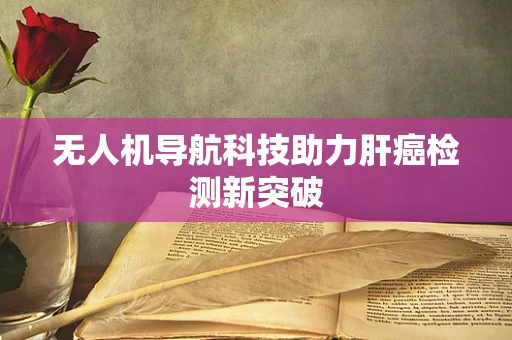 无人机导航科技助力肝癌检测新突破 无人机导航科技助力肝癌检测新突破