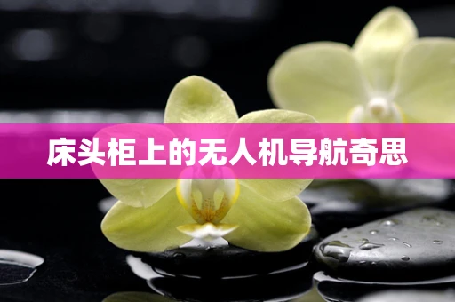 床头柜上的无人机导航奇思 床头柜上的无人机导航奇思