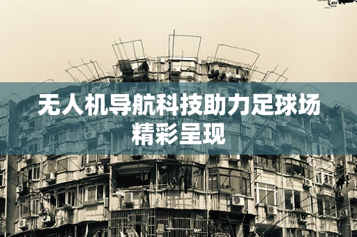 无人机导航科技助力足球场精彩呈现 无人机导航科技助力足球场精彩呈现