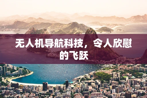 无人机导航科技，令人欣慰的飞跃