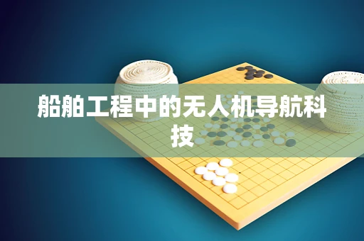 船舶工程中的无人机导航科技 船舶工程中的无人机导航科技