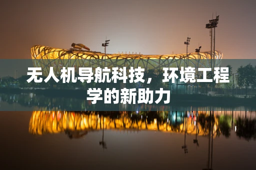 无人机导航科技,环境工程学的新助力 无人机导航科技,环境工程学的新助力