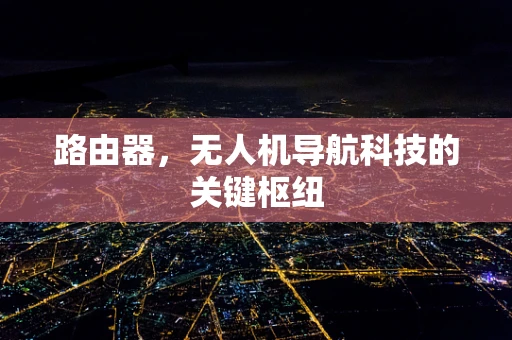 路由器,无人机导航科技的关键枢纽 路由器,无人机导航科技的关键枢纽