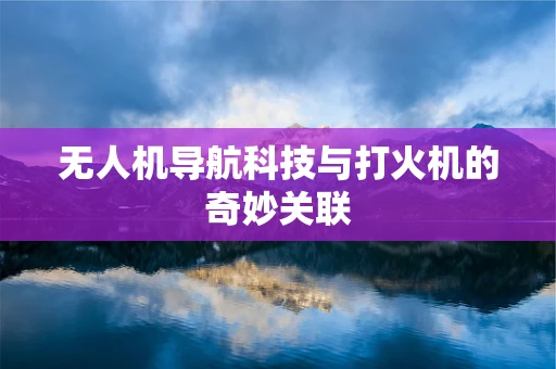 无人机导航科技与打火机的奇妙关联 无人机导航科技与打火机的奇妙关联