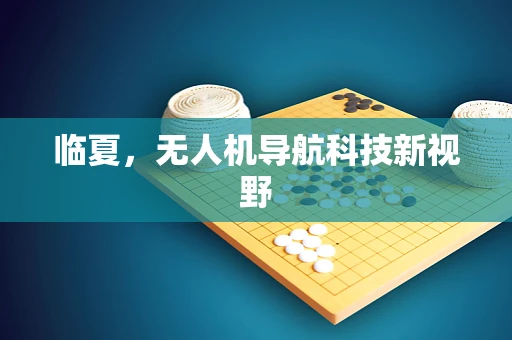 临夏,无人机导航科技新视野 临夏,无人机导航科技新视野