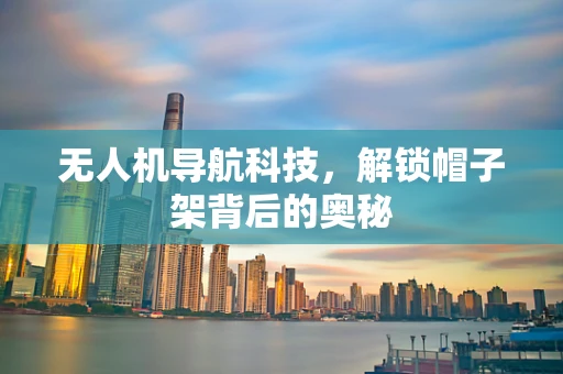 无人机导航科技,解锁帽子架背后的奥秘 无人机导航科技,解锁帽子架背后的奥秘