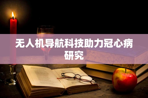 无人机导航科技助力冠心病研究 无人机导航科技助力冠心病研究