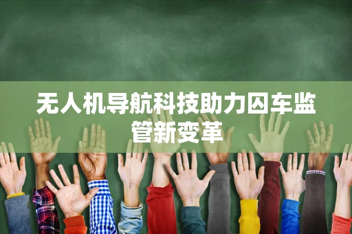 无人机导航科技助力囚车监管新变革