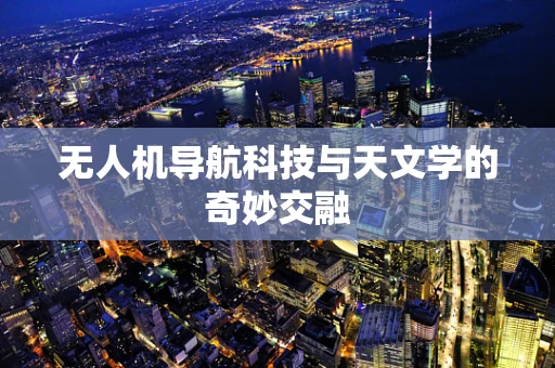 无人机导航科技与天文学的奇妙交融